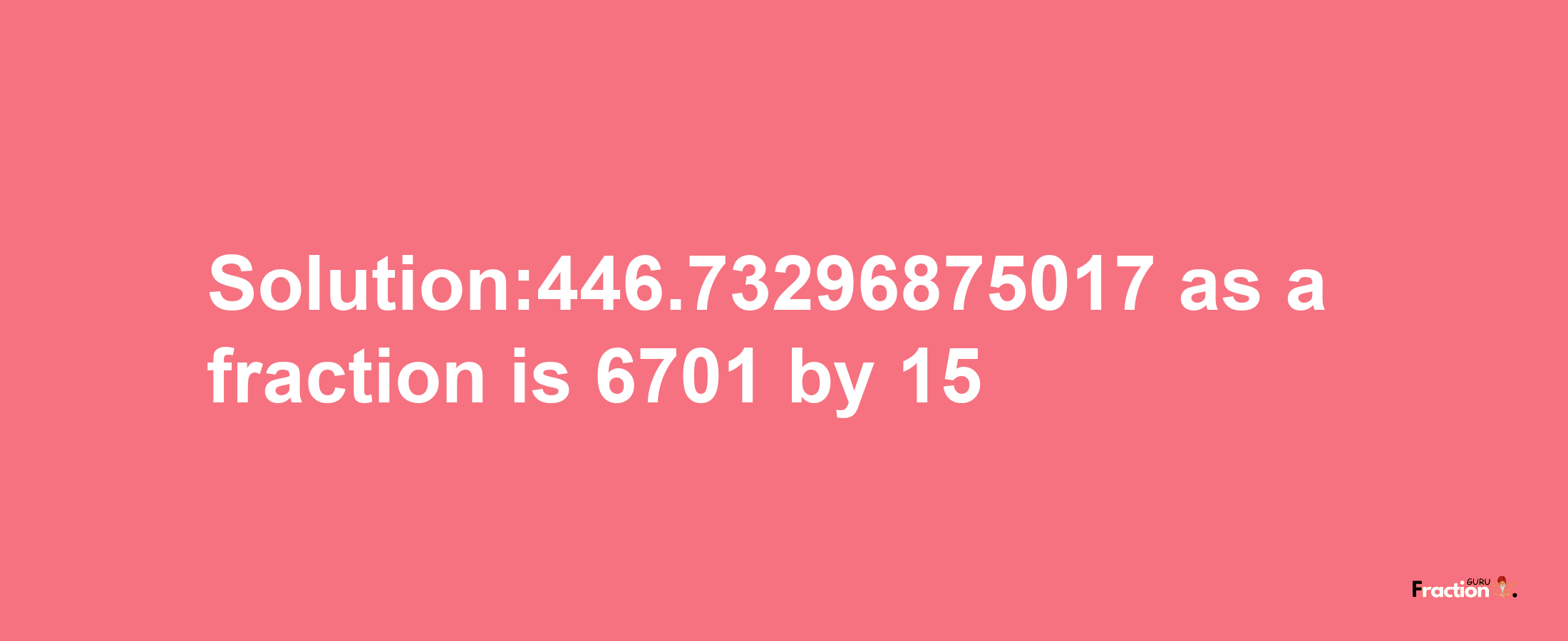 Solution:446.73296875017 as a fraction is 6701/15