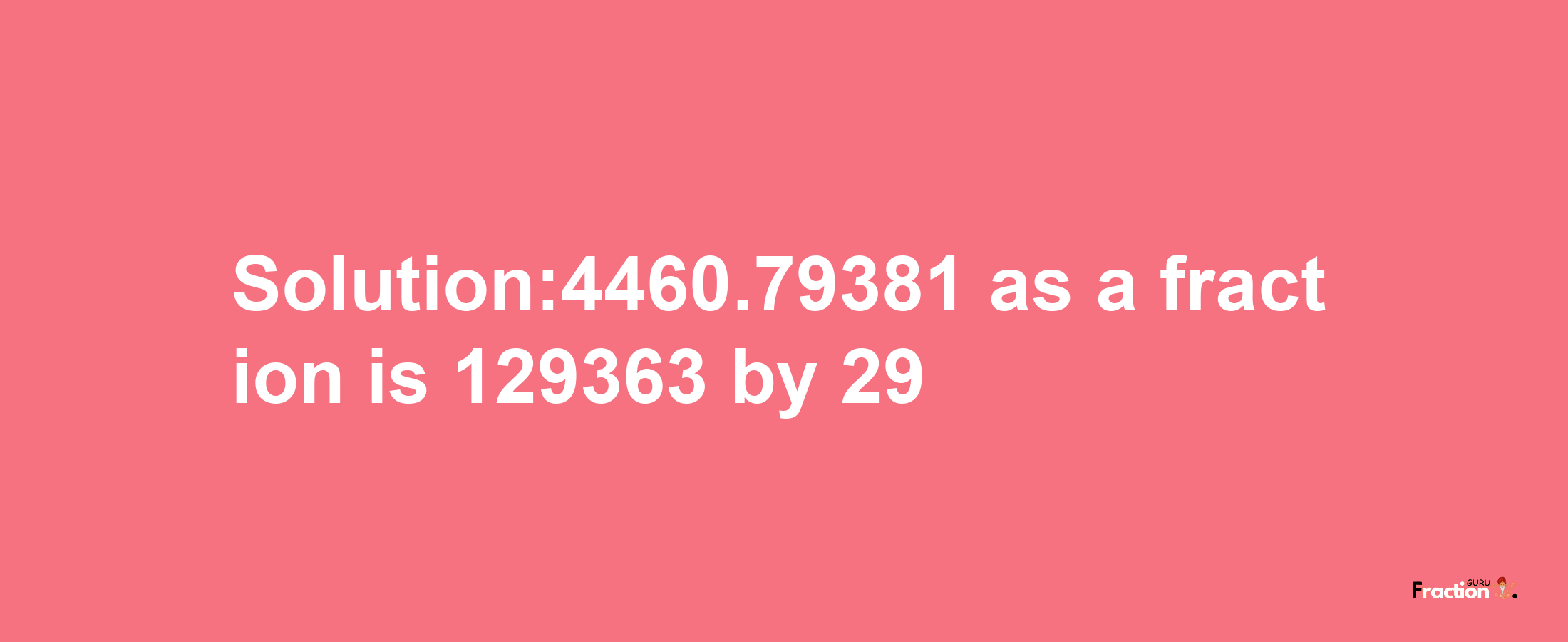 Solution:4460.79381 as a fraction is 129363/29