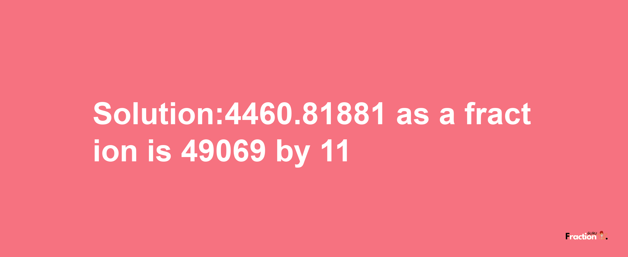 Solution:4460.81881 as a fraction is 49069/11