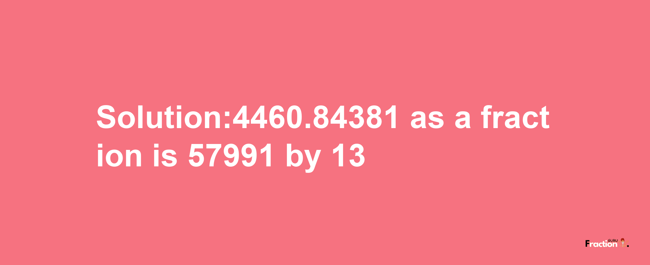 Solution:4460.84381 as a fraction is 57991/13