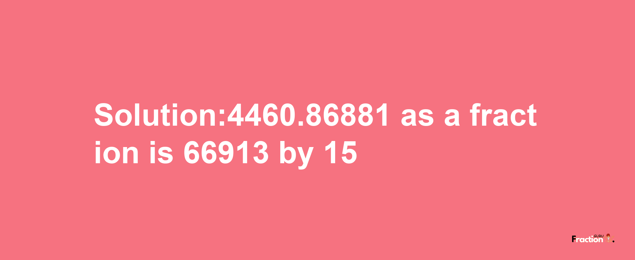 Solution:4460.86881 as a fraction is 66913/15