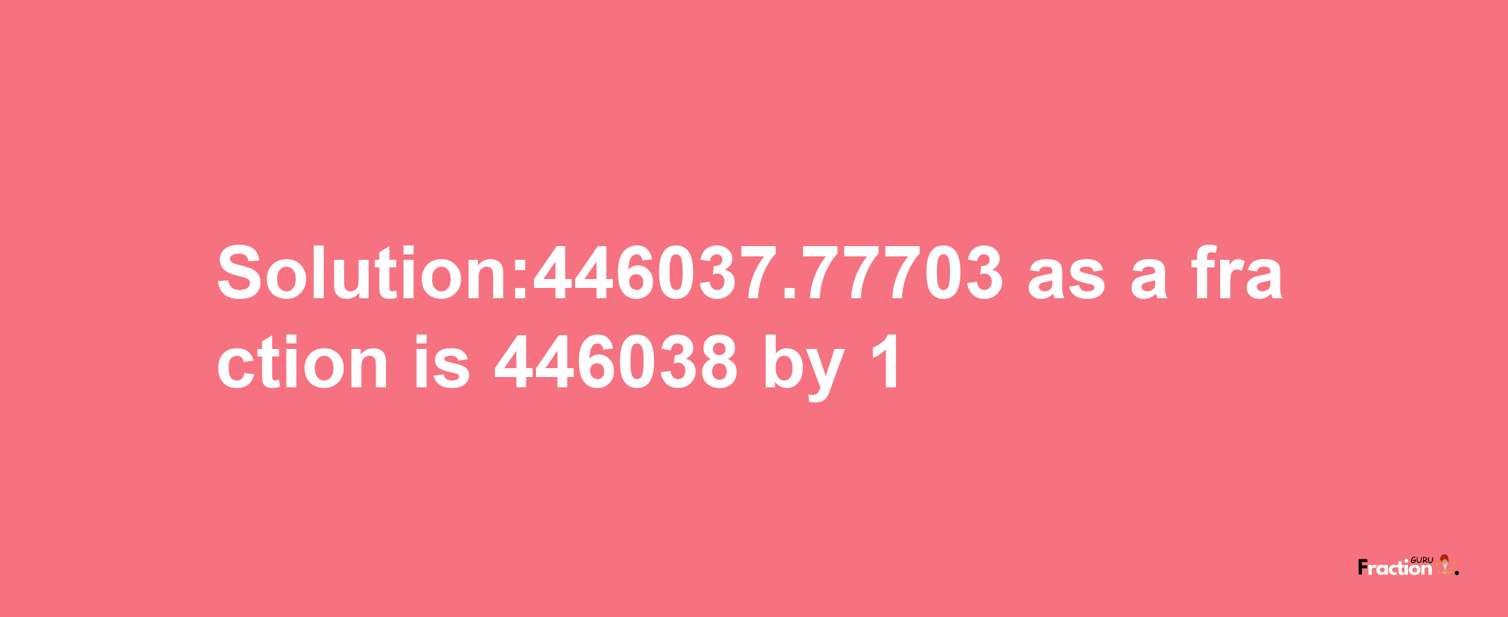 Solution:446037.77703 as a fraction is 446038/1