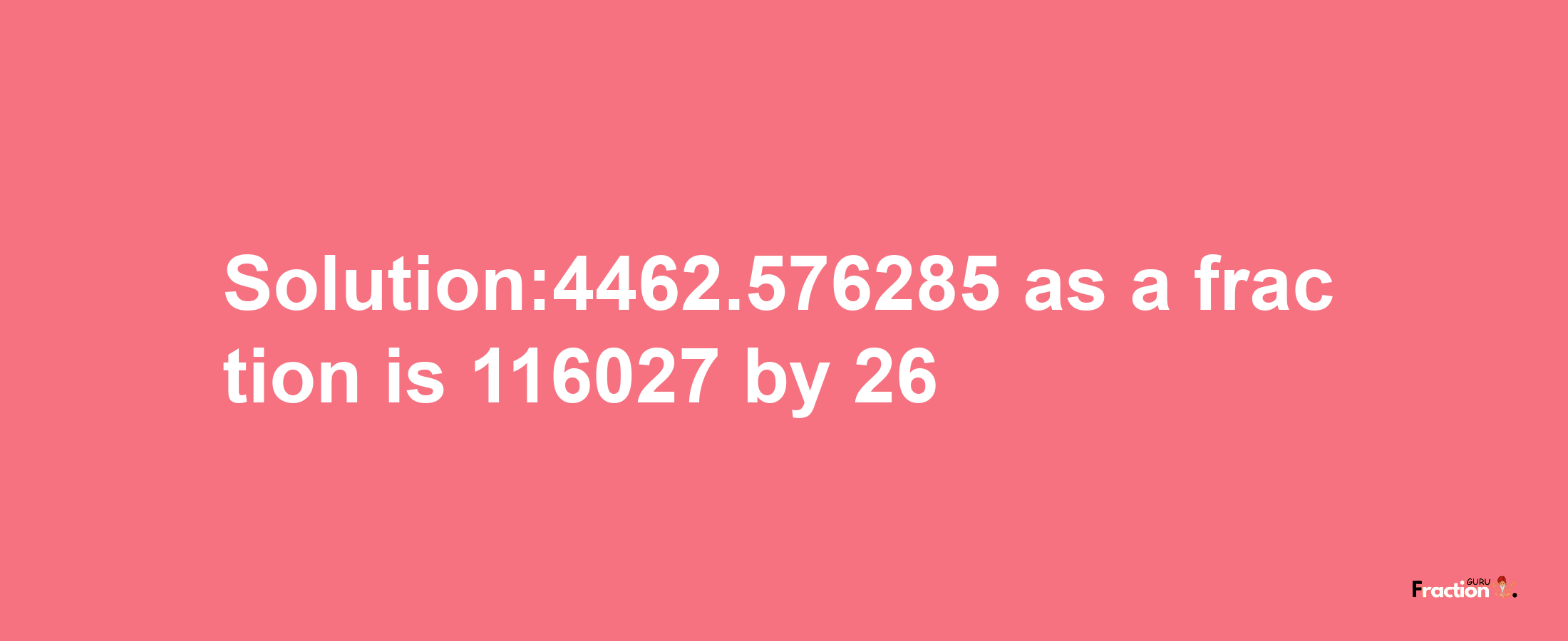 Solution:4462.576285 as a fraction is 116027/26