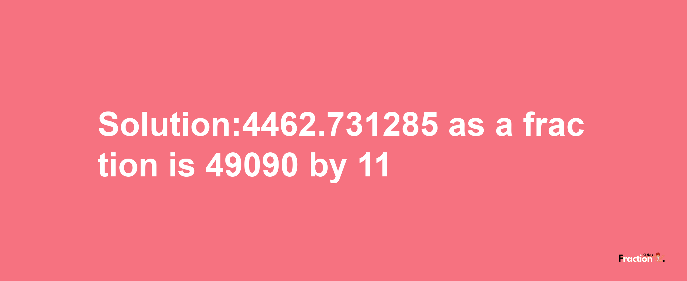 Solution:4462.731285 as a fraction is 49090/11