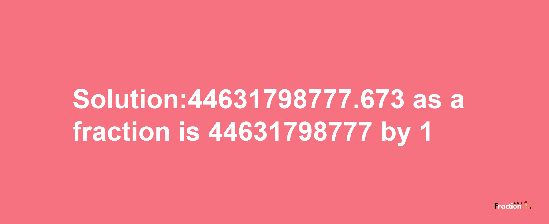 Solution:44631798777.673 as a fraction is 44631798777/1