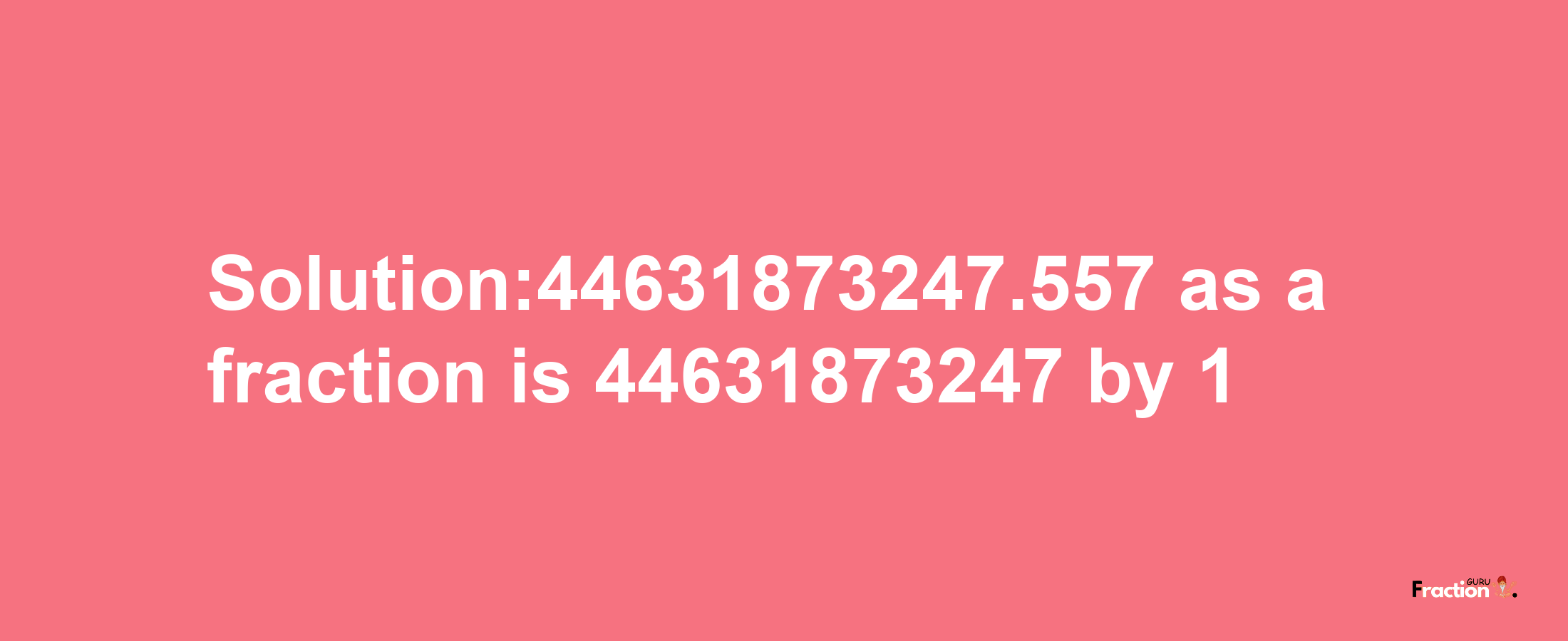 Solution:44631873247.557 as a fraction is 44631873247/1