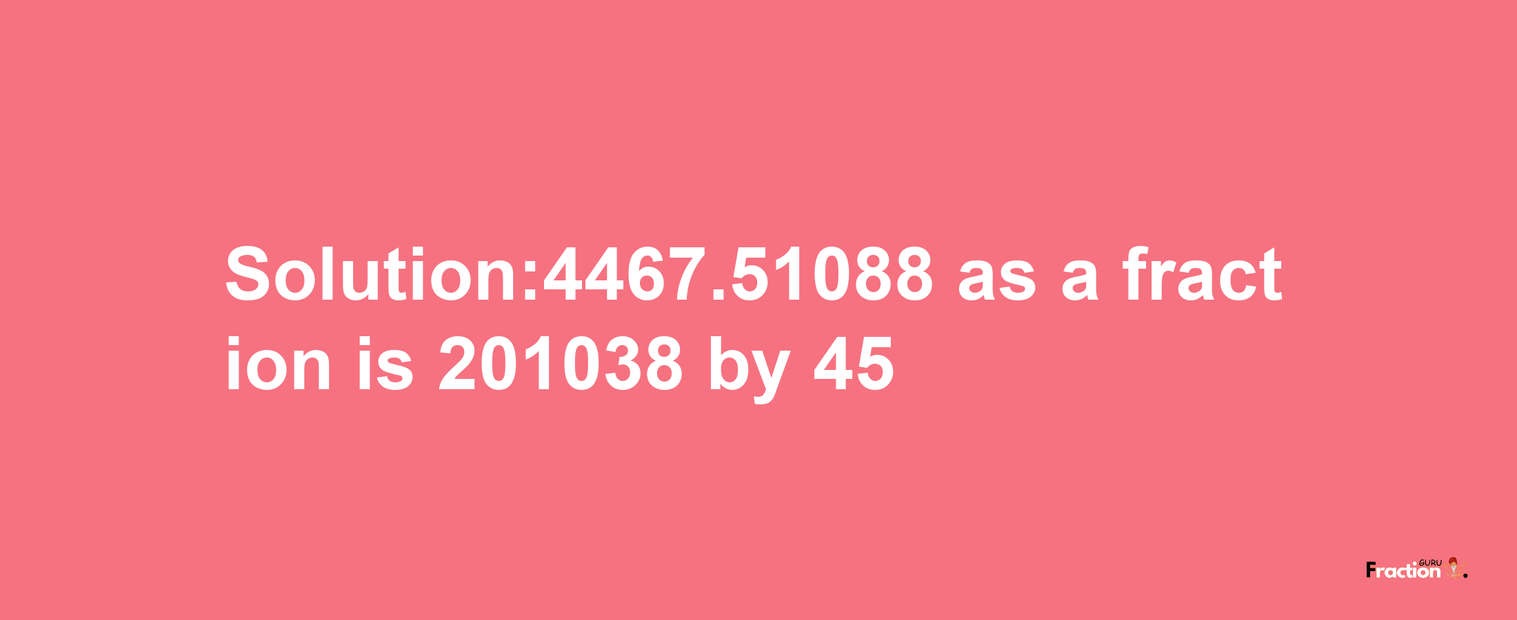 Solution:4467.51088 as a fraction is 201038/45