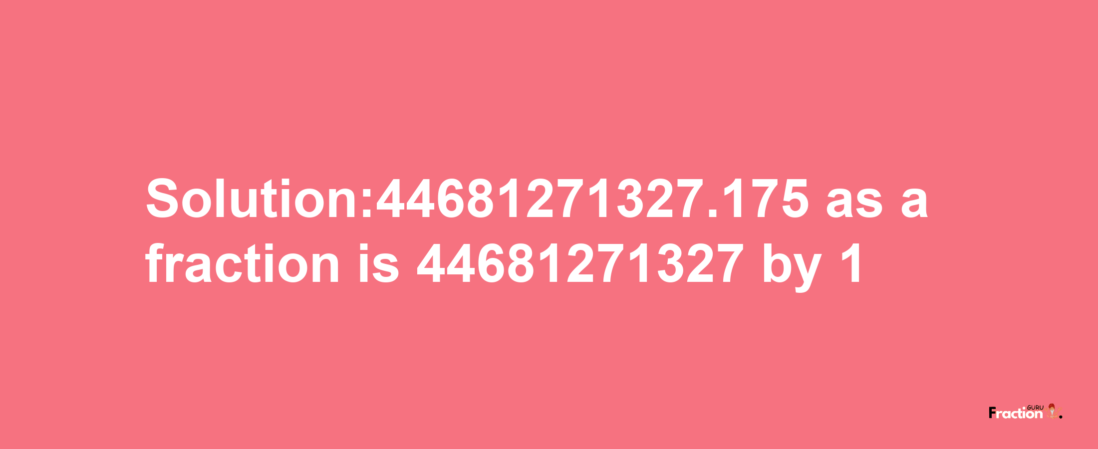 Solution:44681271327.175 as a fraction is 44681271327/1