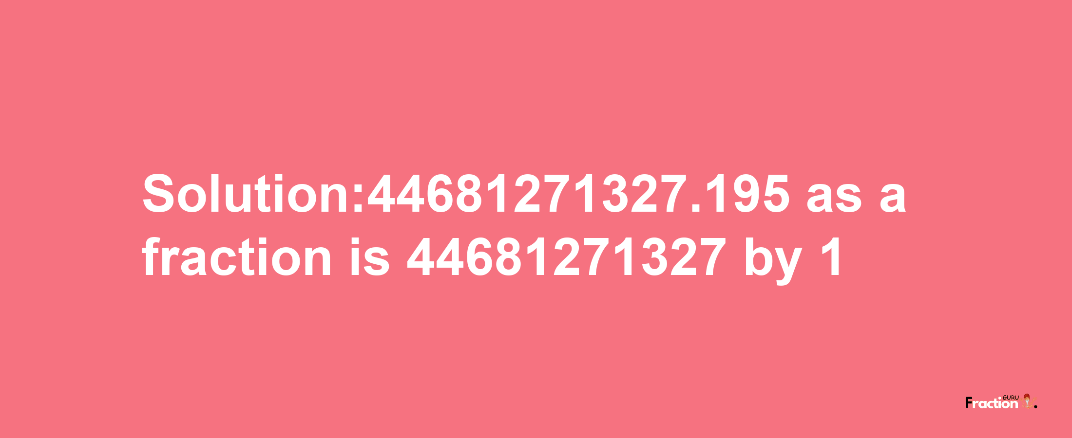 Solution:44681271327.195 as a fraction is 44681271327/1