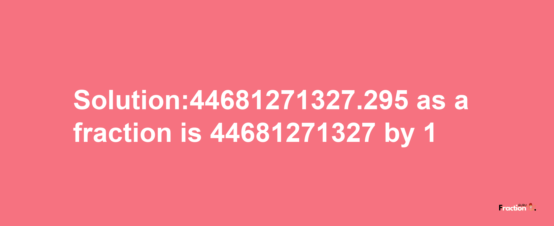 Solution:44681271327.295 as a fraction is 44681271327/1