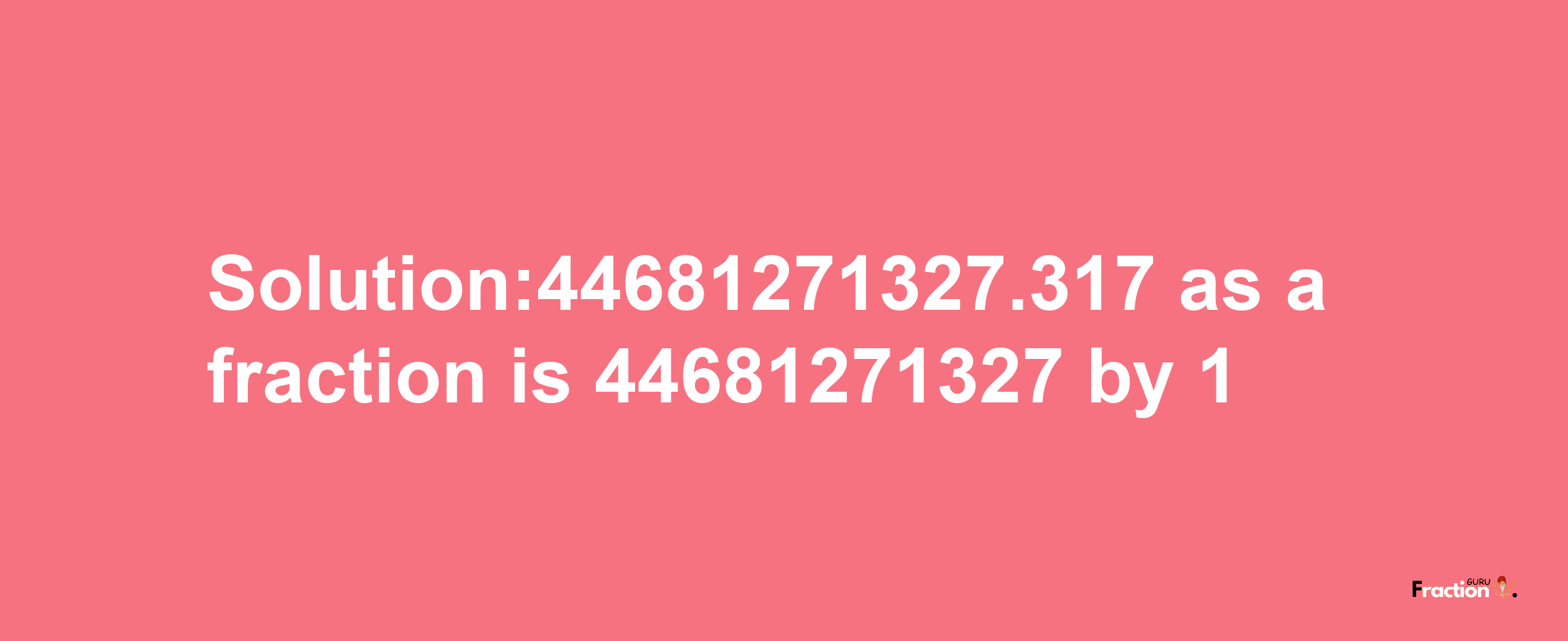 Solution:44681271327.317 as a fraction is 44681271327/1