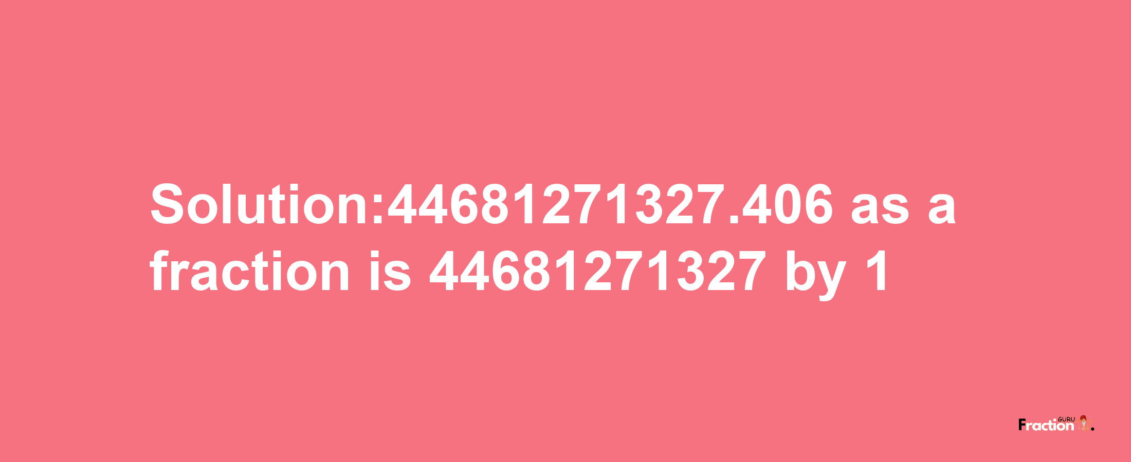 Solution:44681271327.406 as a fraction is 44681271327/1