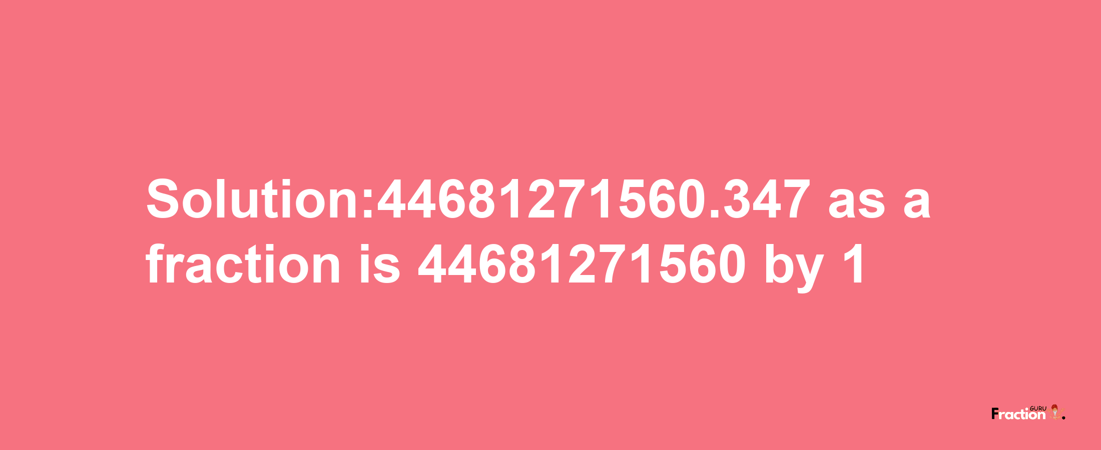 Solution:44681271560.347 as a fraction is 44681271560/1