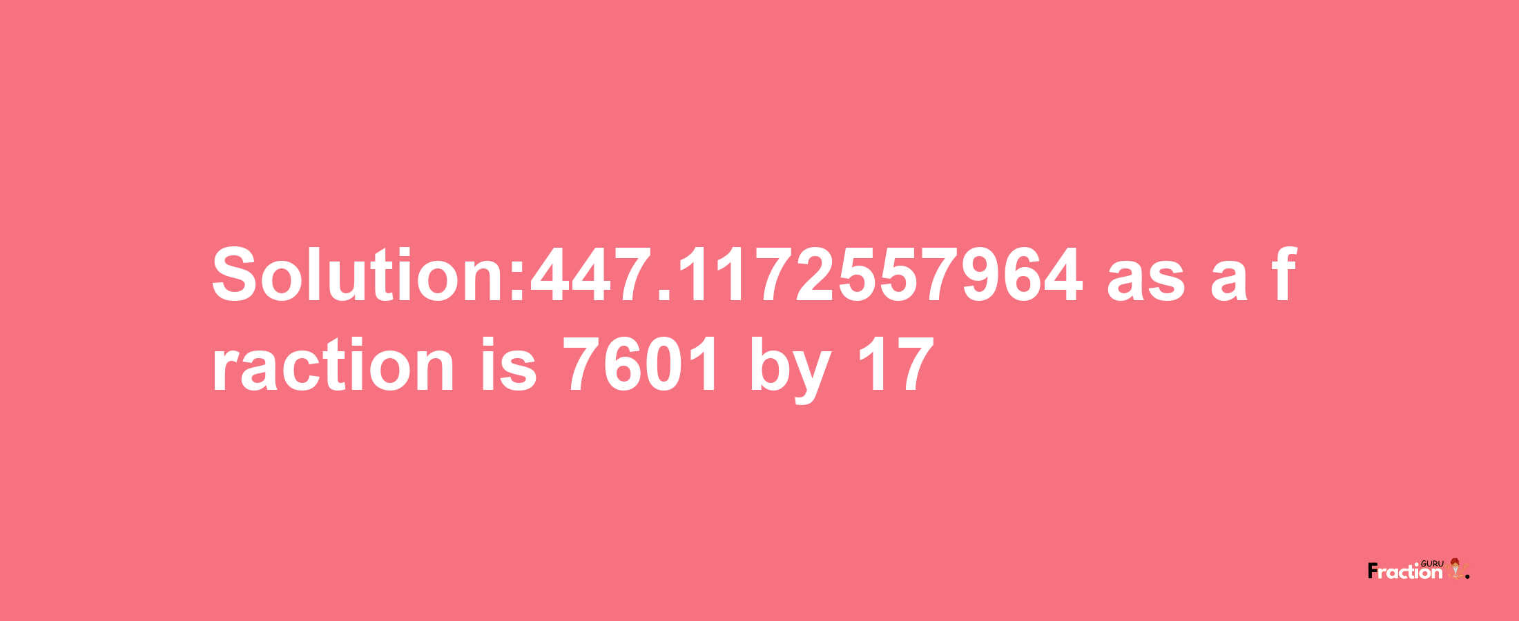 Solution:447.1172557964 as a fraction is 7601/17