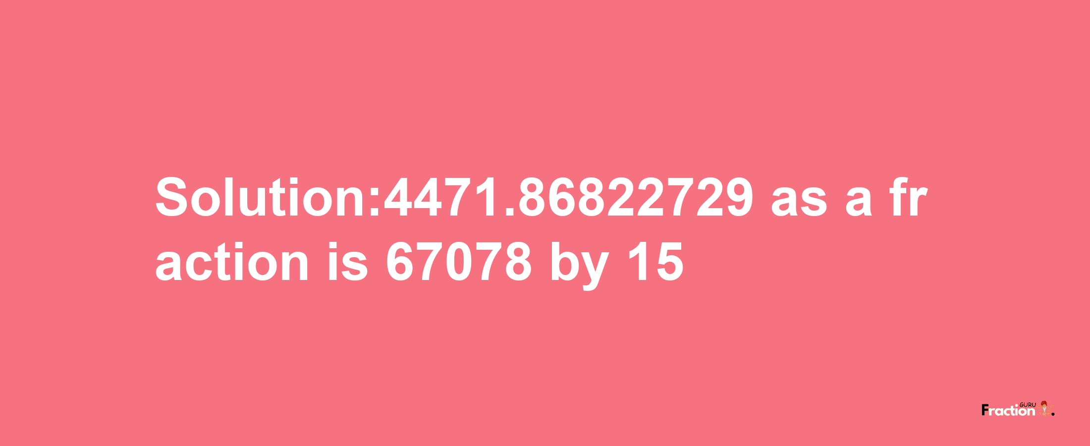 Solution:4471.86822729 as a fraction is 67078/15