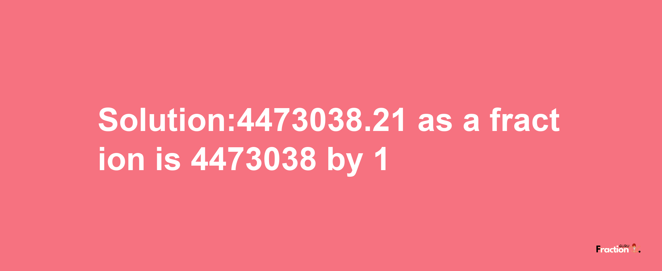 Solution:4473038.21 as a fraction is 4473038/1