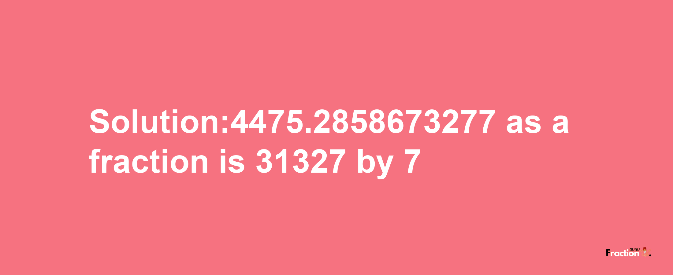 Solution:4475.2858673277 as a fraction is 31327/7