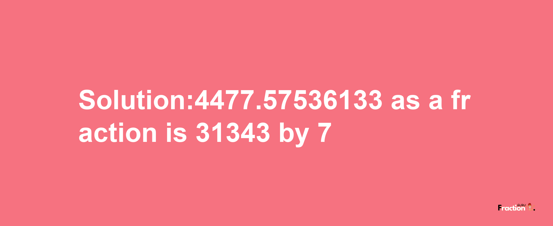 Solution:4477.57536133 as a fraction is 31343/7