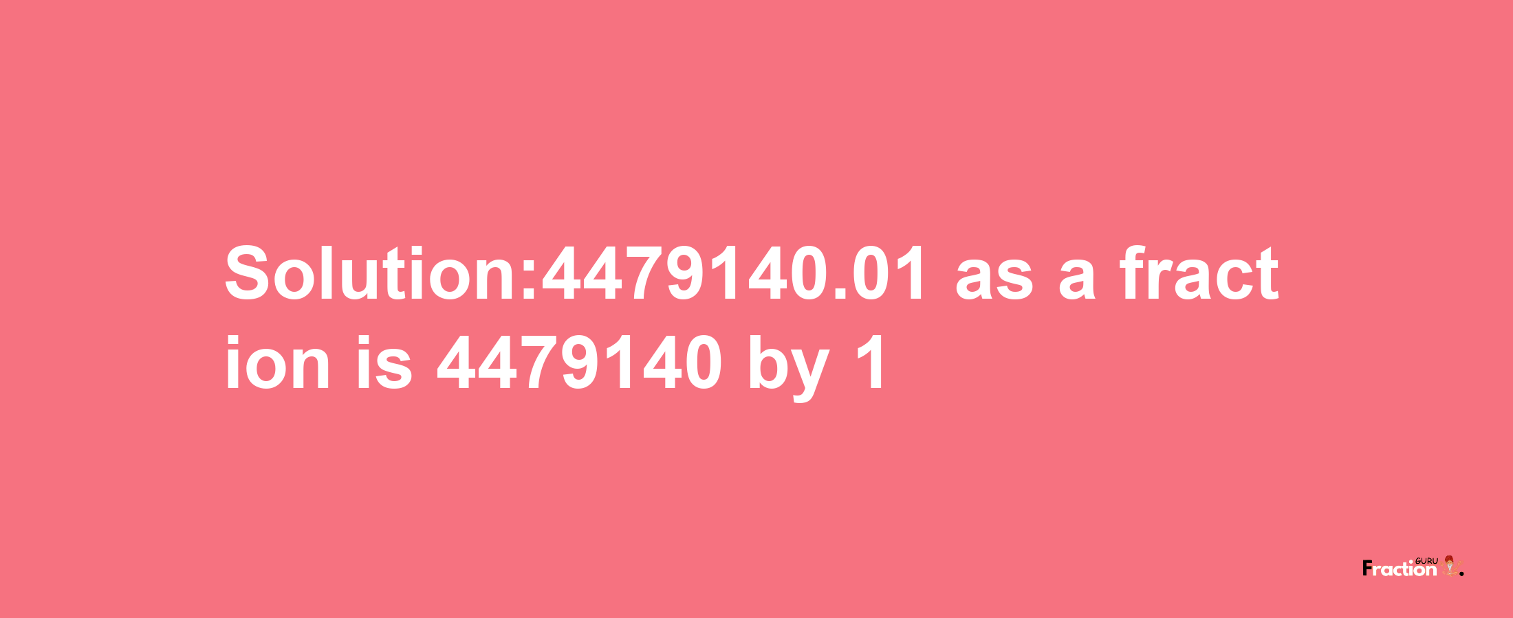 Solution:4479140.01 as a fraction is 4479140/1