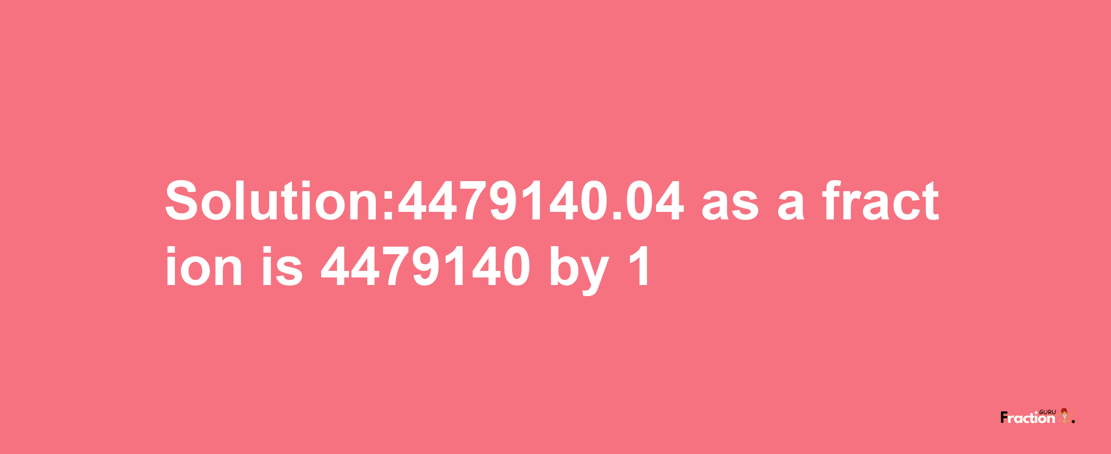 Solution:4479140.04 as a fraction is 4479140/1