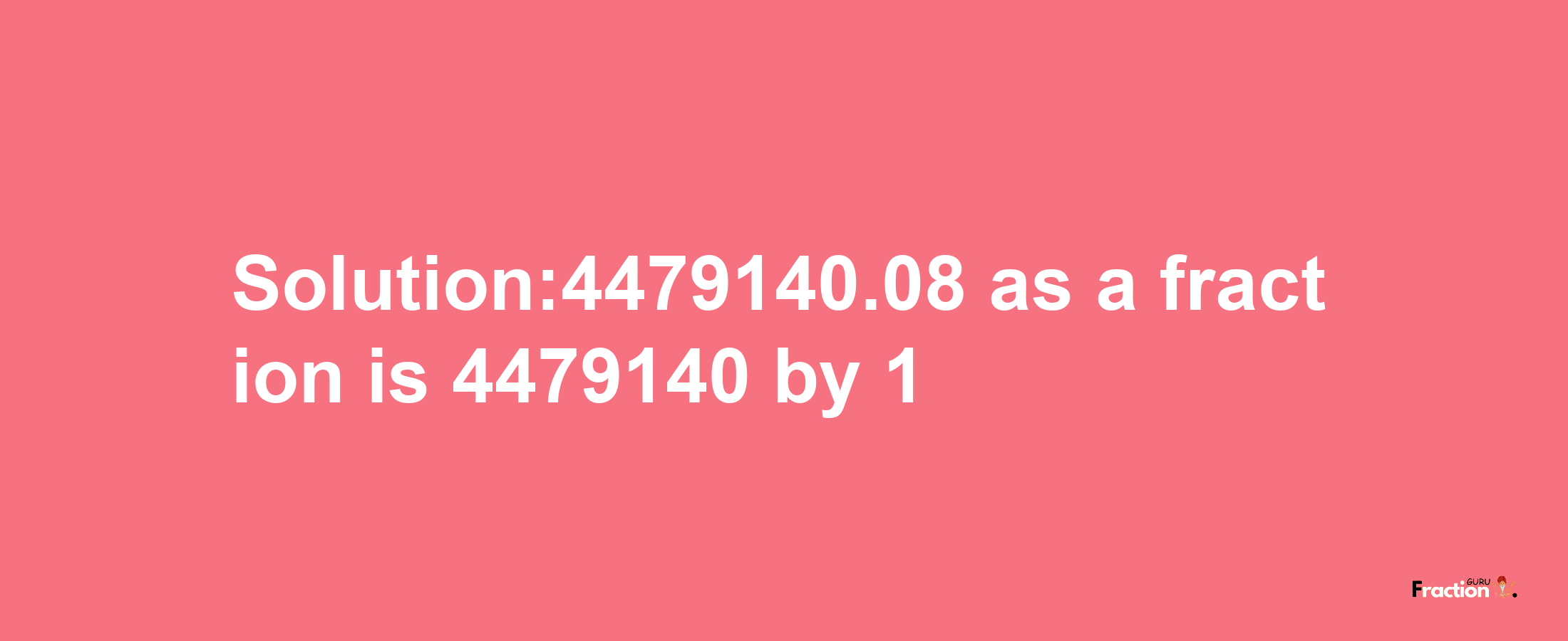 Solution:4479140.08 as a fraction is 4479140/1