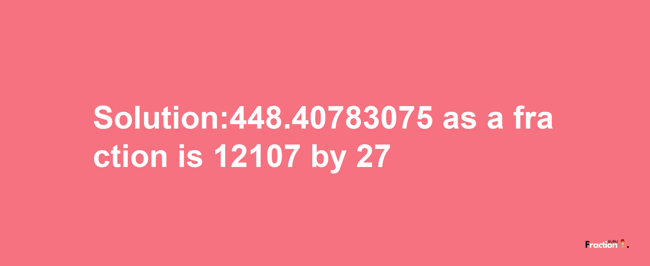 Solution:448.40783075 as a fraction is 12107/27