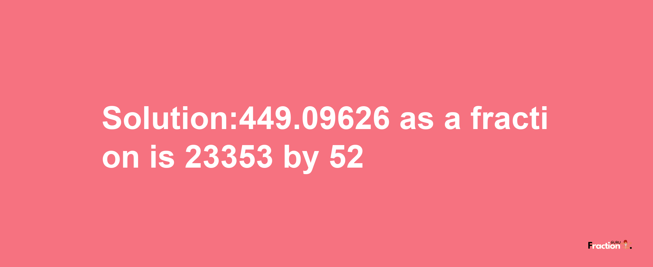 Solution:449.09626 as a fraction is 23353/52