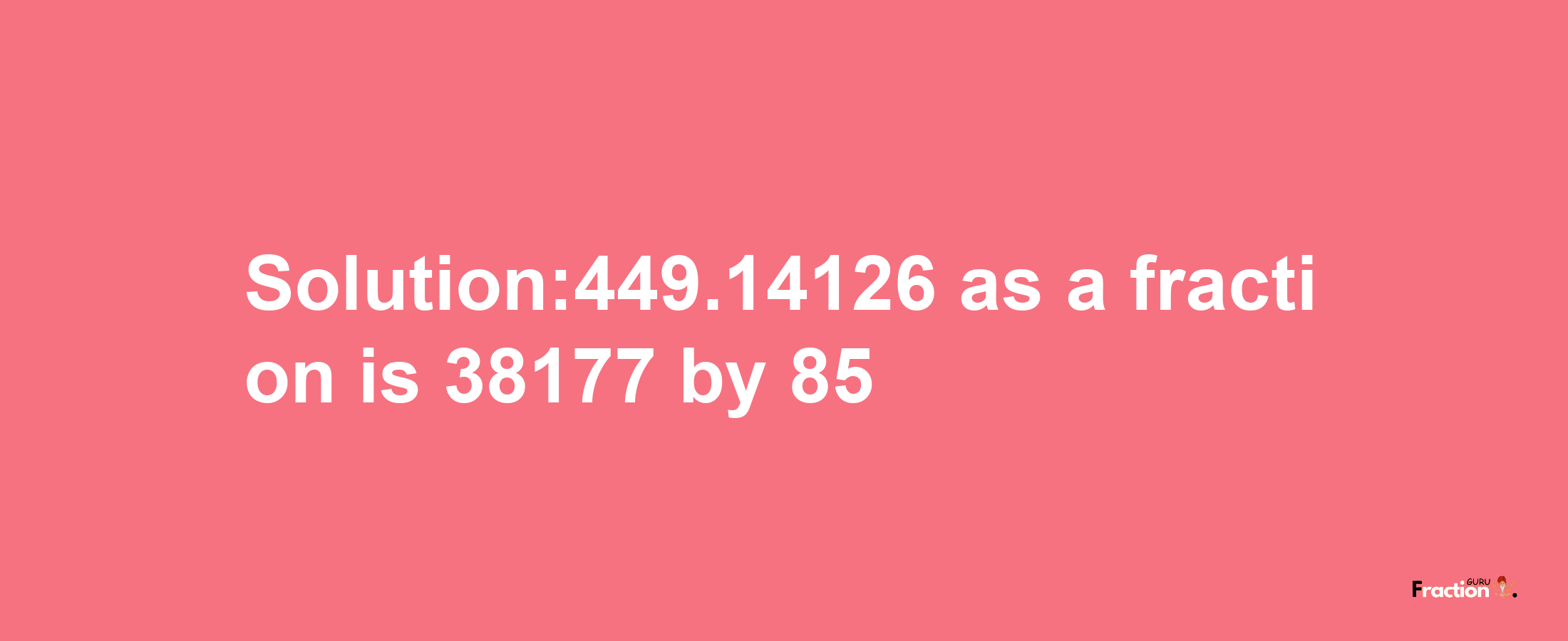 Solution:449.14126 as a fraction is 38177/85