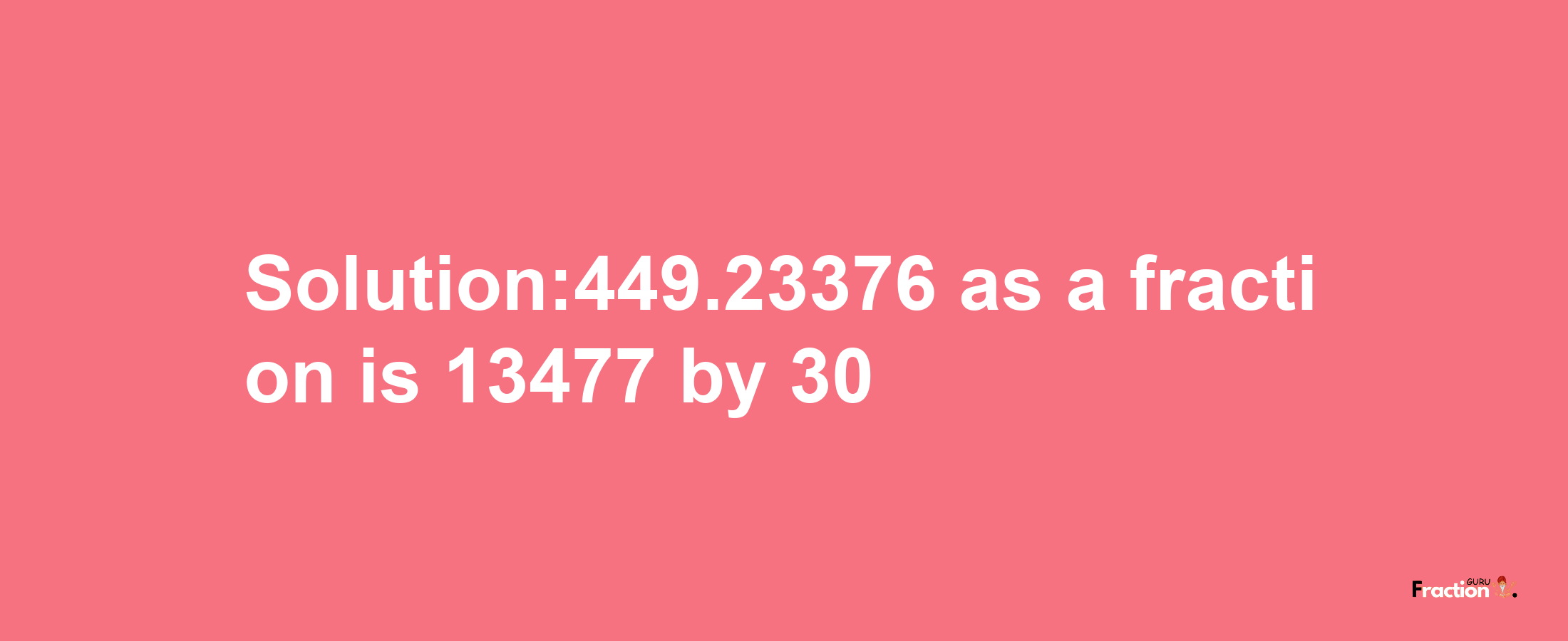 Solution:449.23376 as a fraction is 13477/30