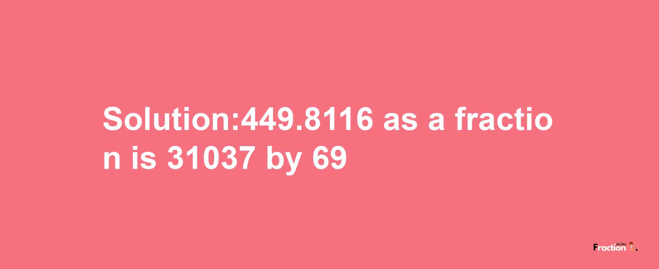 Solution:449.8116 as a fraction is 31037/69