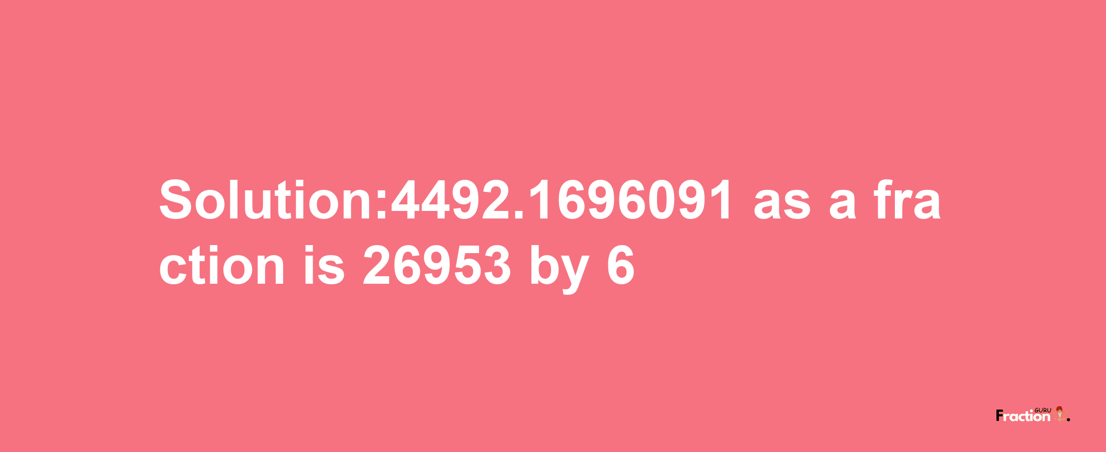 Solution:4492.1696091 as a fraction is 26953/6