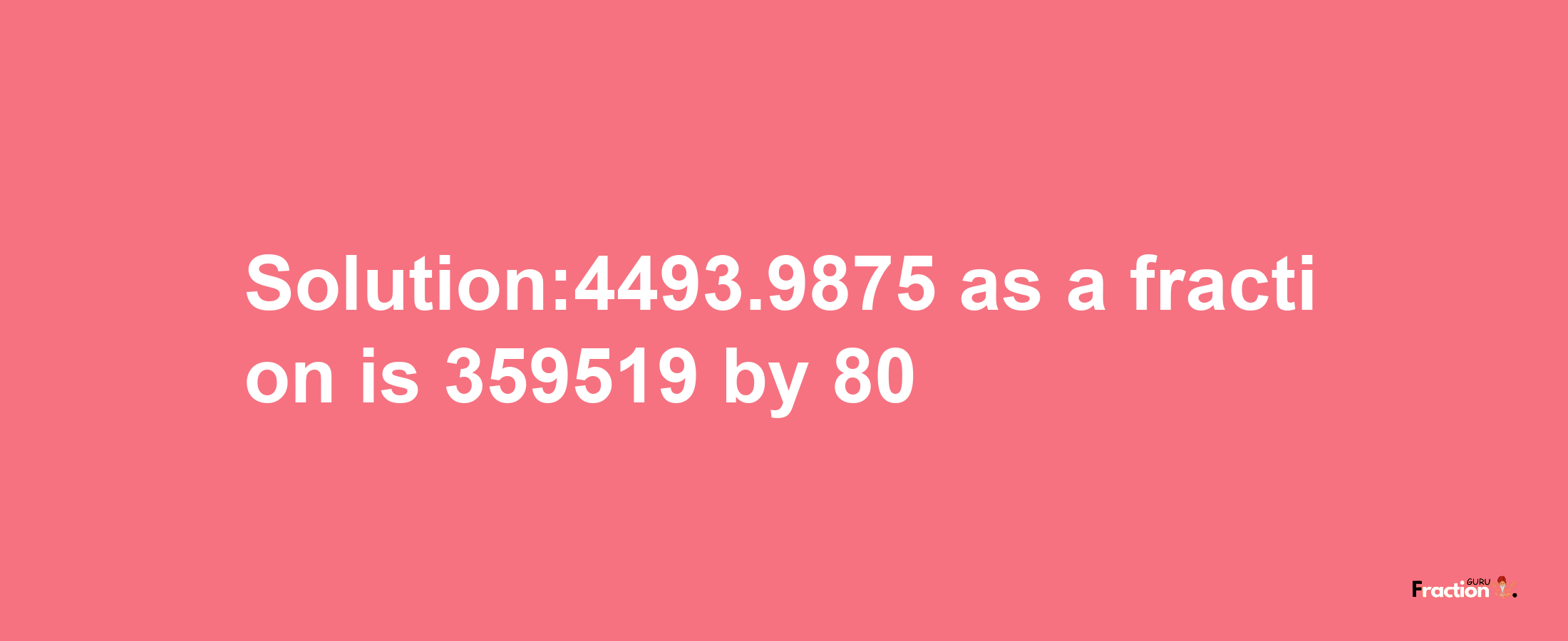 Solution:4493.9875 as a fraction is 359519/80