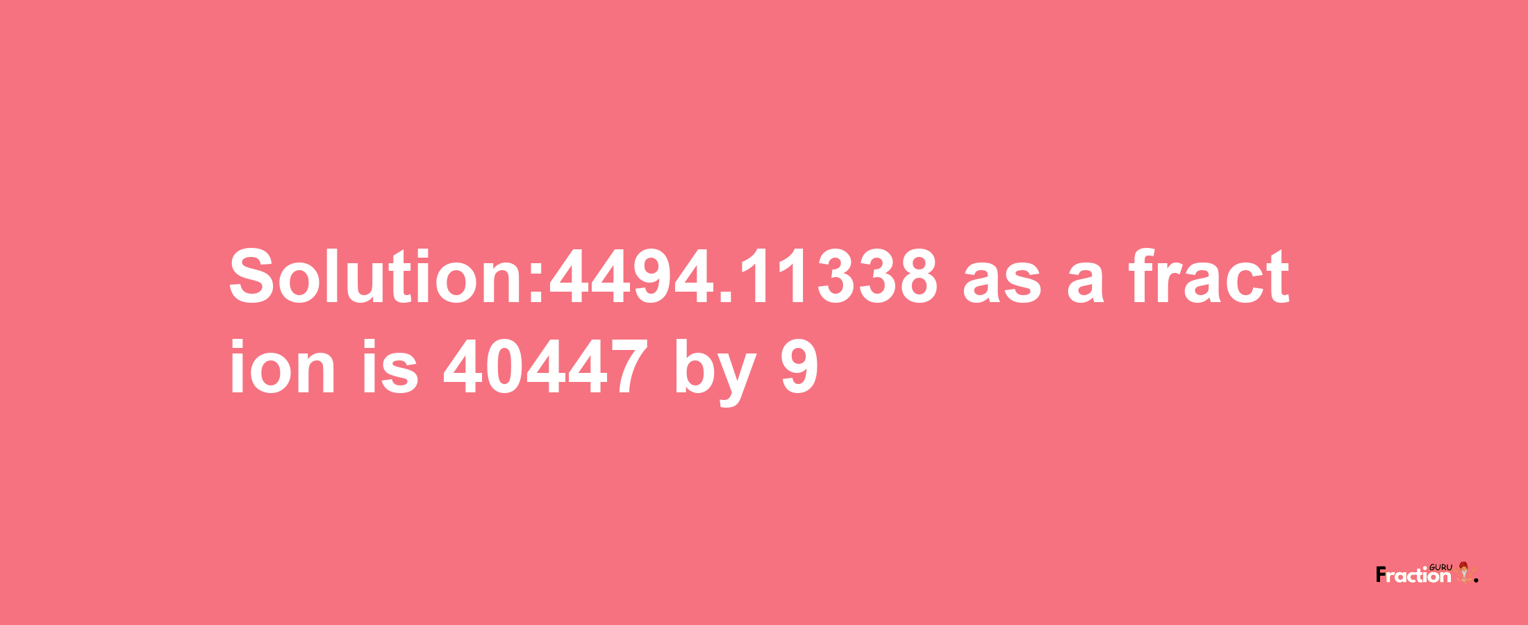 Solution:4494.11338 as a fraction is 40447/9