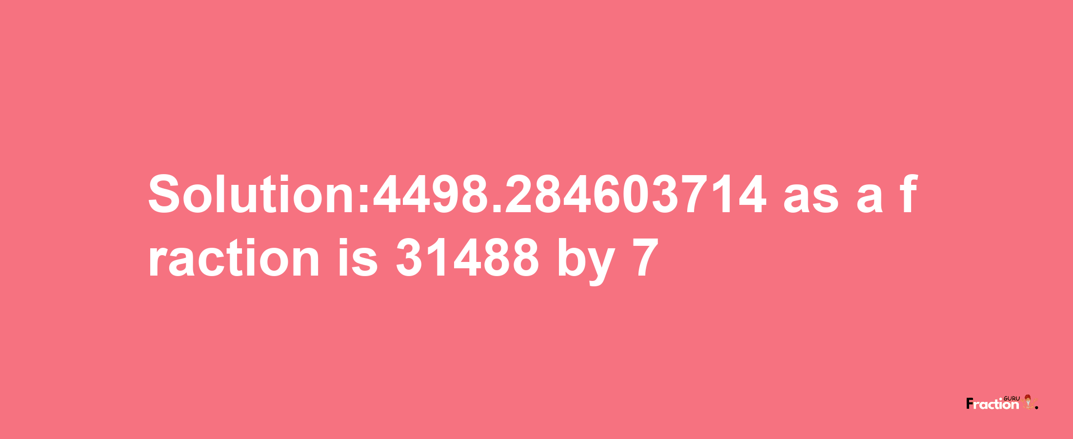 Solution:4498.284603714 as a fraction is 31488/7