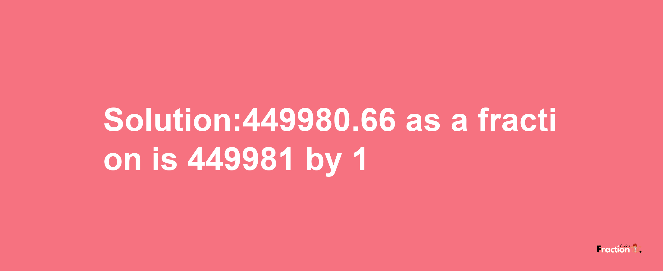 Solution:449980.66 as a fraction is 449981/1