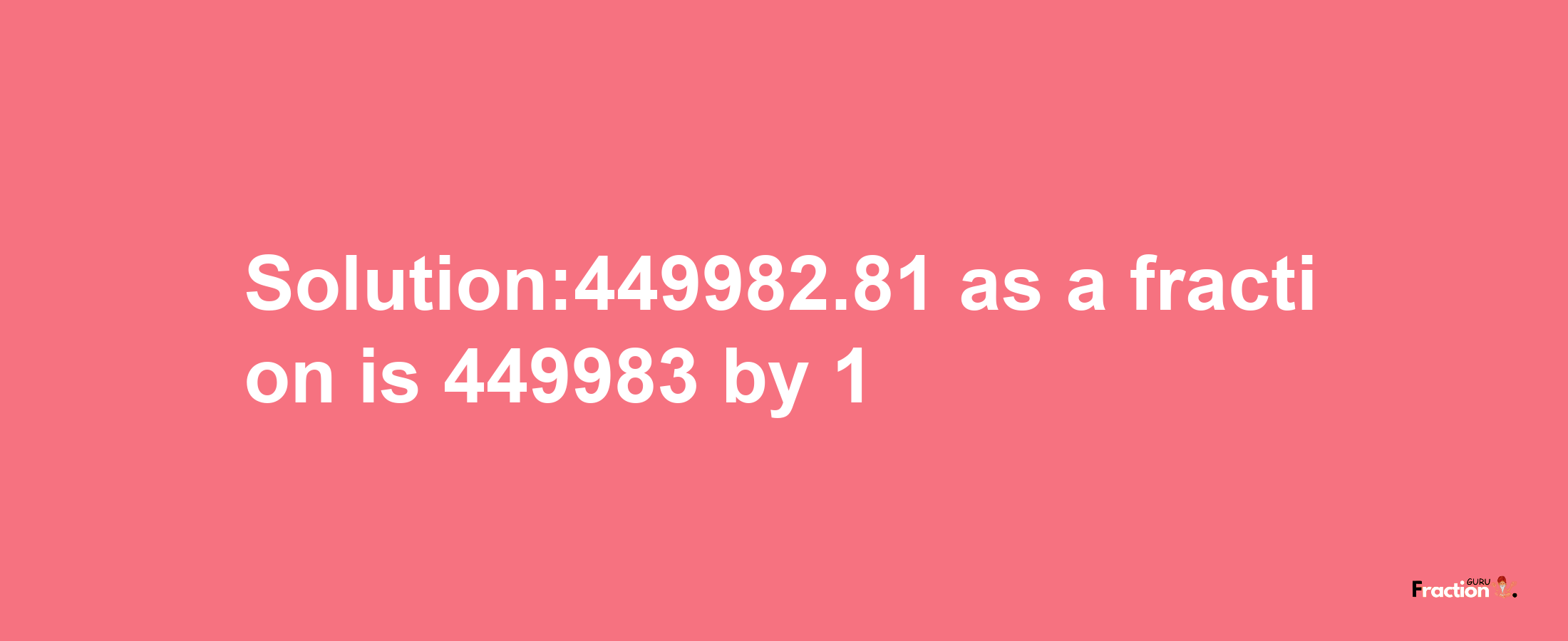 Solution:449982.81 as a fraction is 449983/1