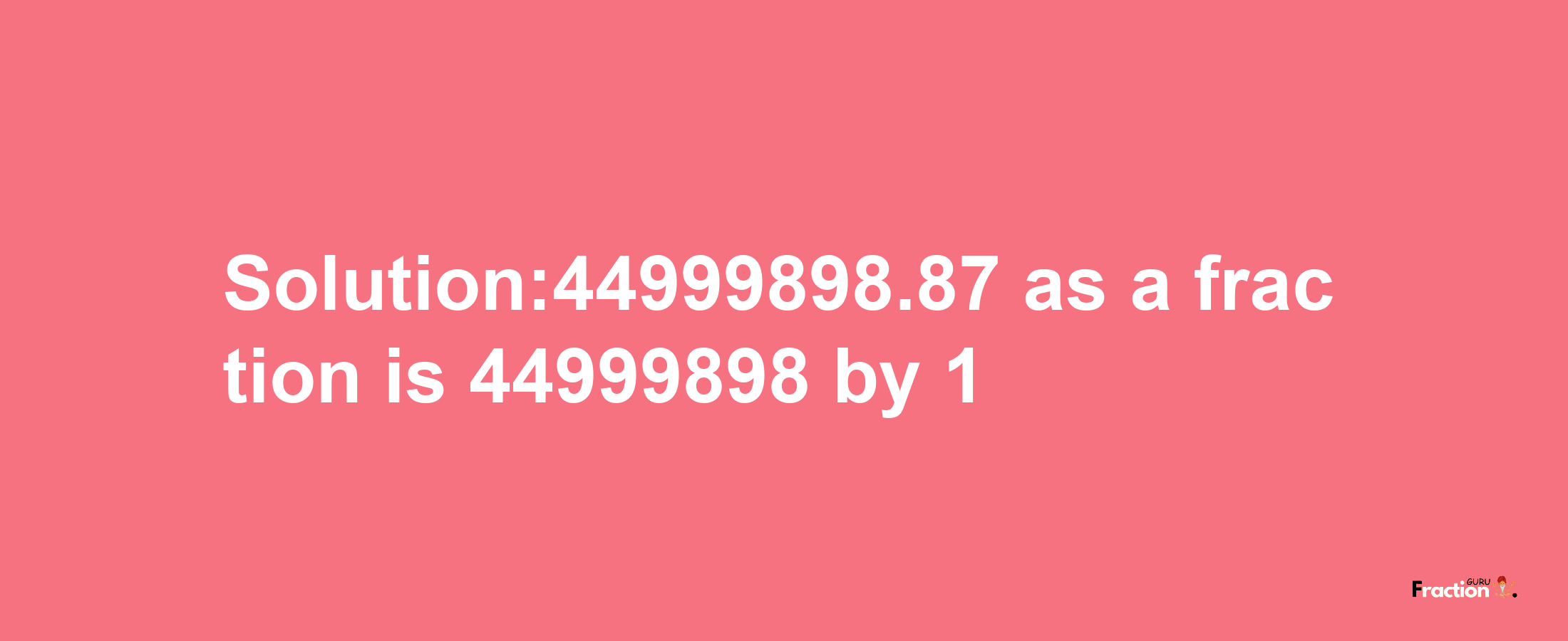 Solution:44999898.87 as a fraction is 44999898/1