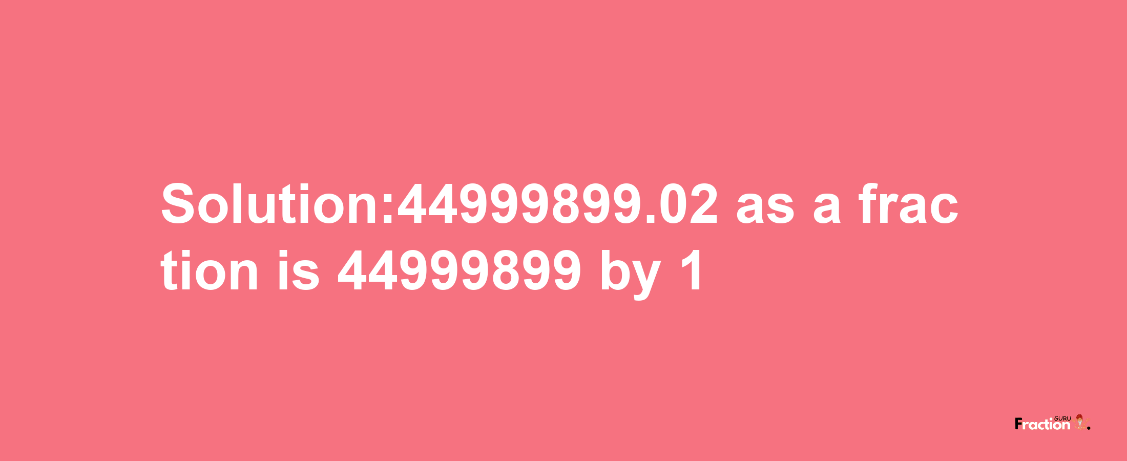 Solution:44999899.02 as a fraction is 44999899/1