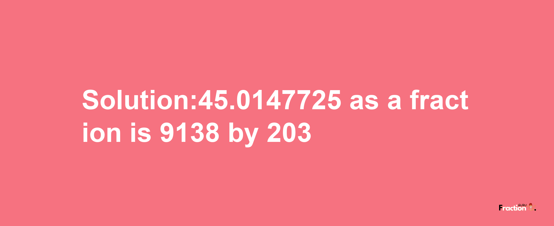 Solution:45.0147725 as a fraction is 9138/203