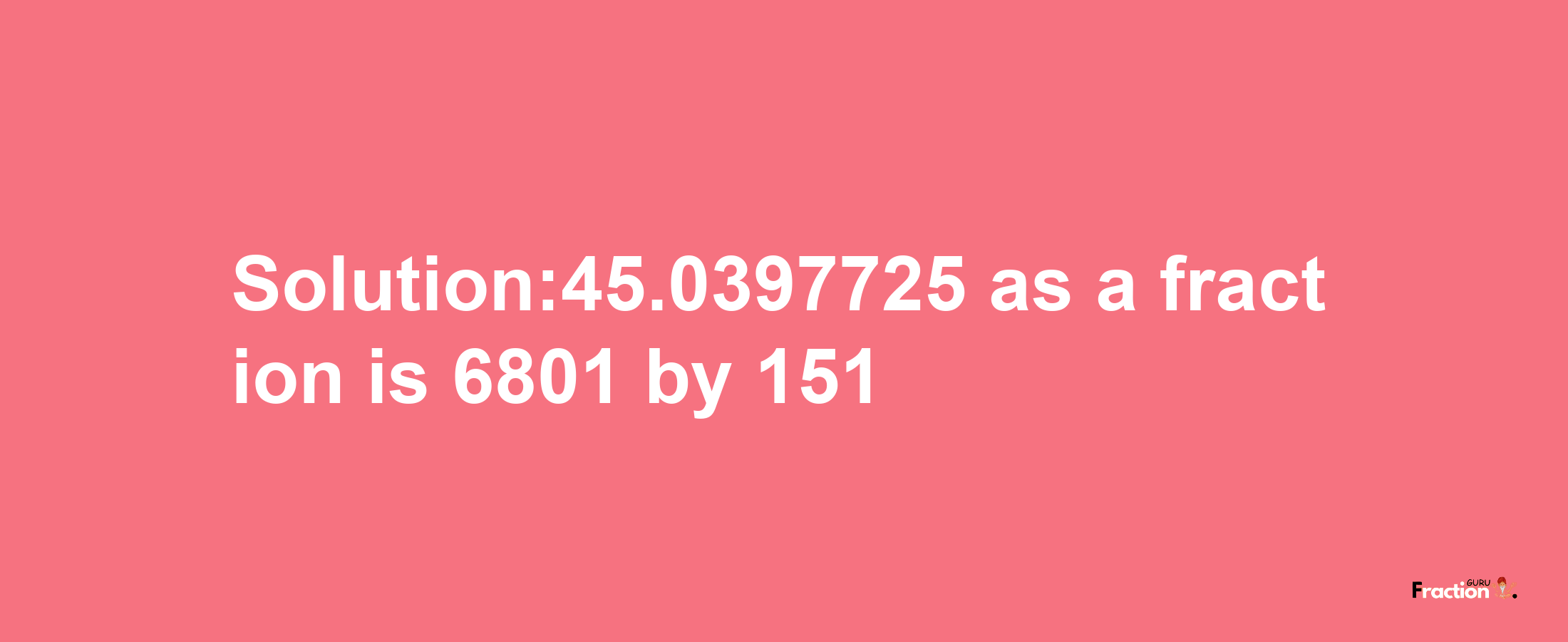 Solution:45.0397725 as a fraction is 6801/151