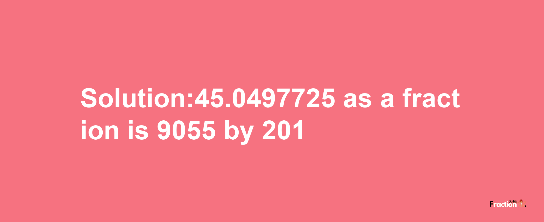 Solution:45.0497725 as a fraction is 9055/201