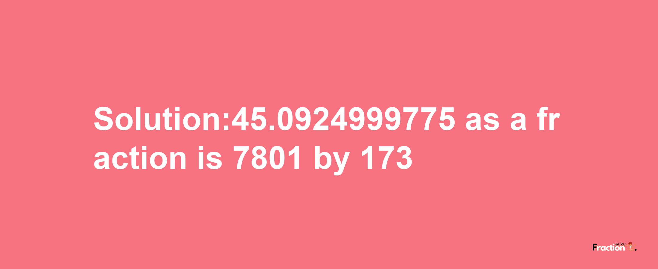 Solution:45.0924999775 as a fraction is 7801/173