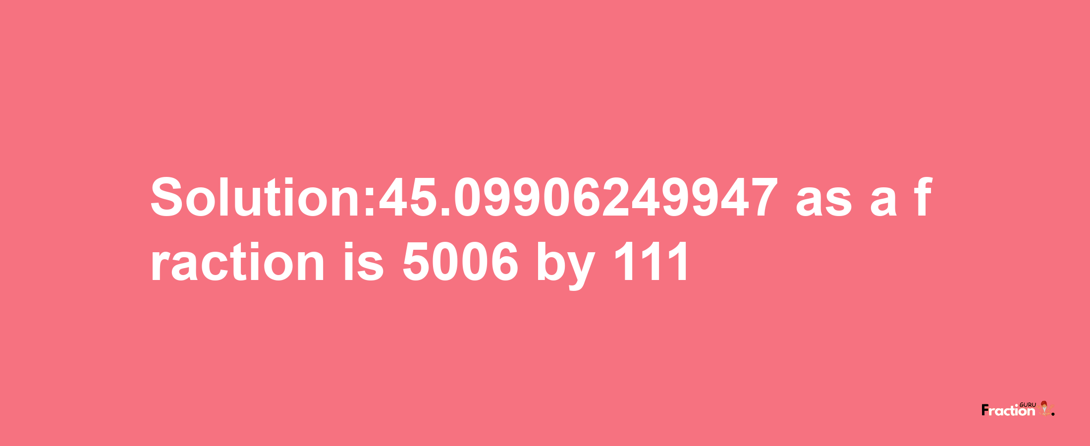 Solution:45.09906249947 as a fraction is 5006/111