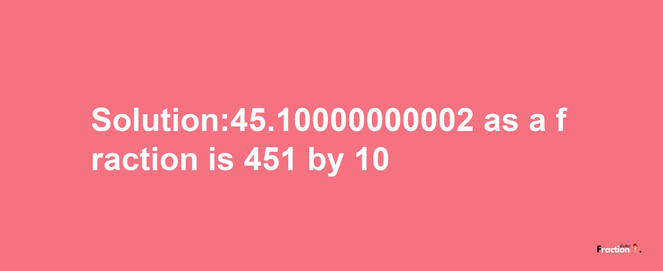 Solution:45.10000000002 as a fraction is 451/10