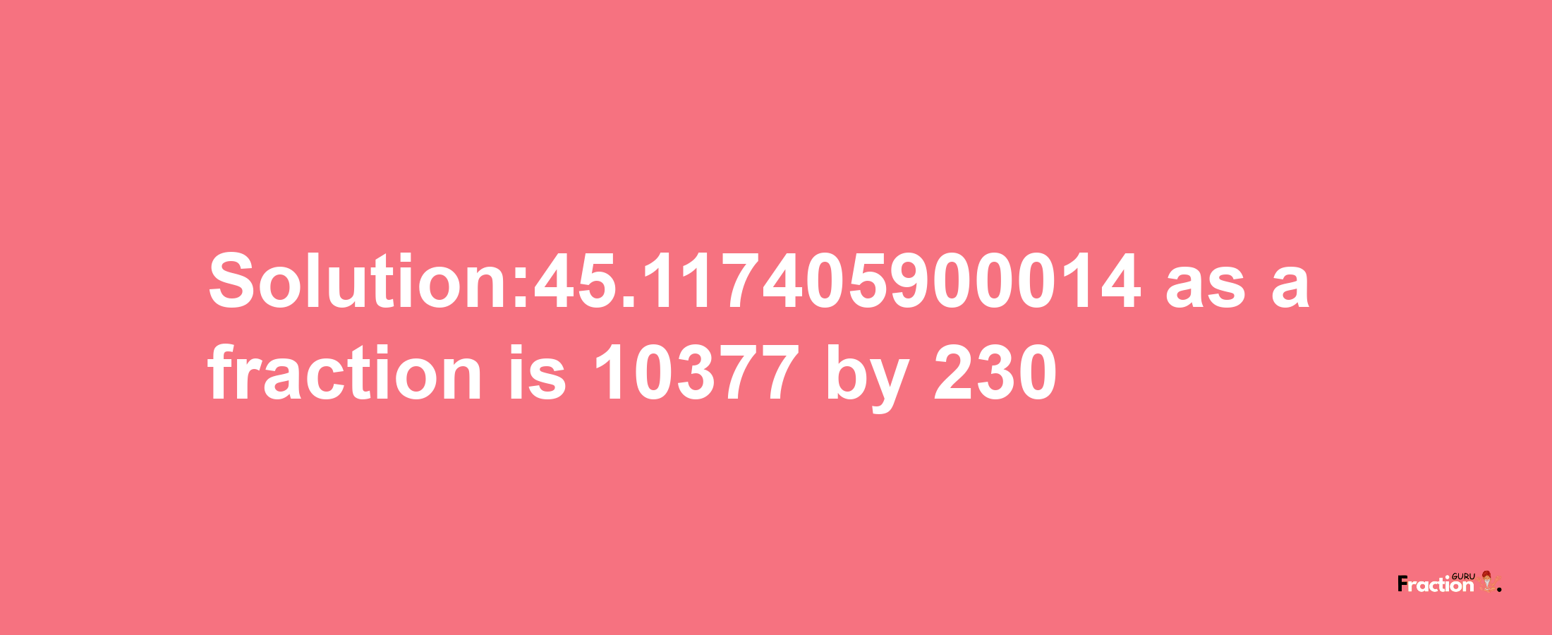 Solution:45.117405900014 as a fraction is 10377/230