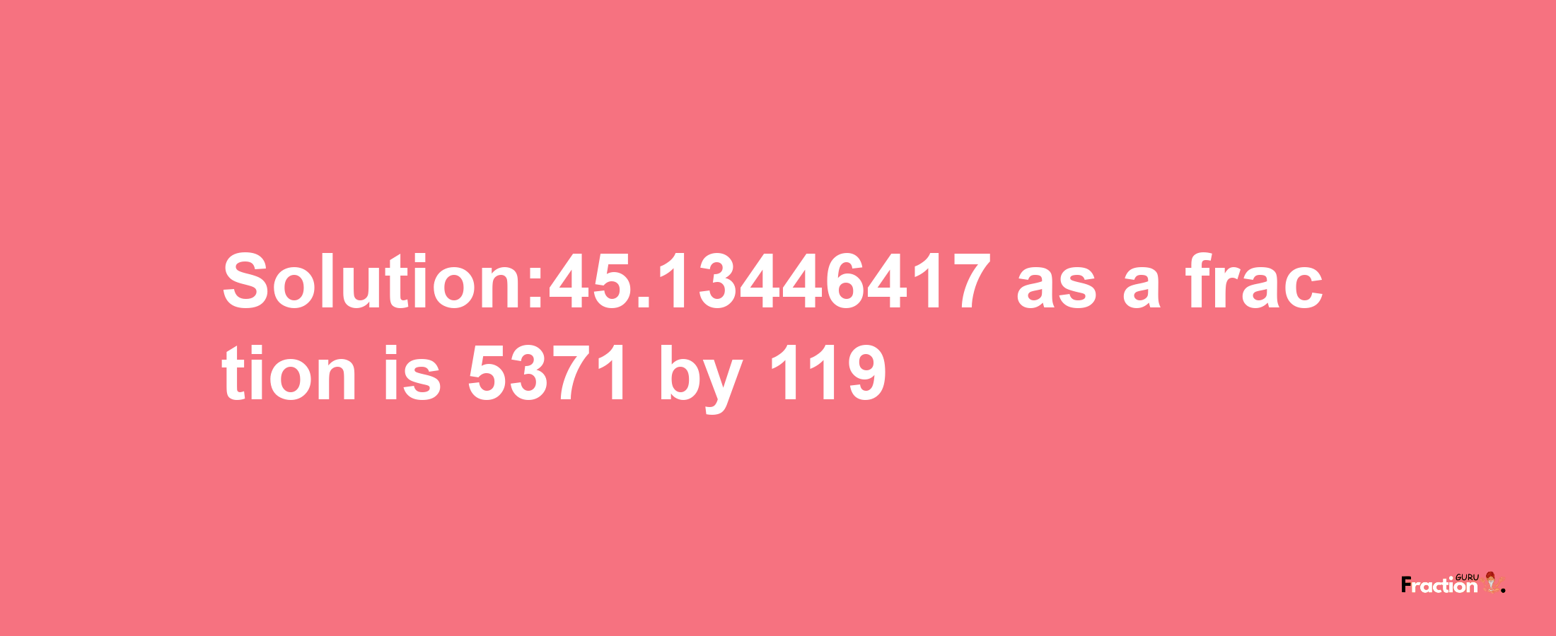 Solution:45.13446417 as a fraction is 5371/119