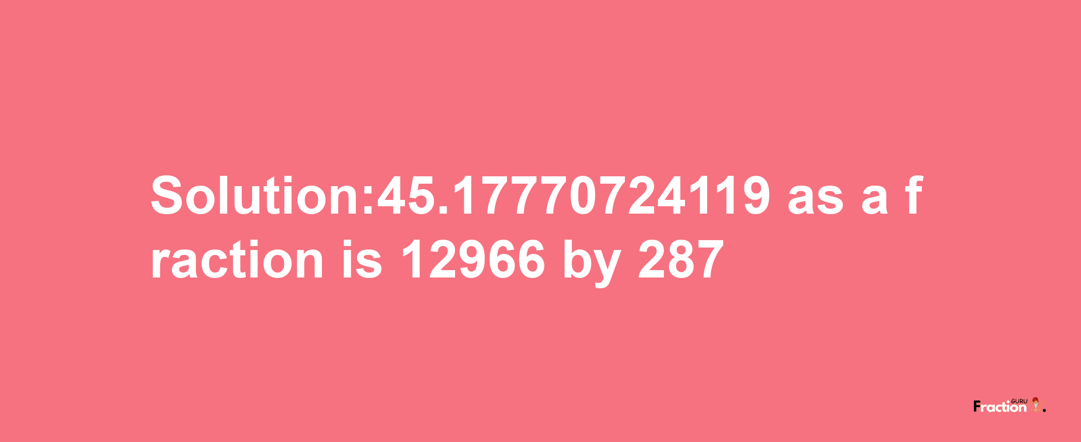 Solution:45.17770724119 as a fraction is 12966/287