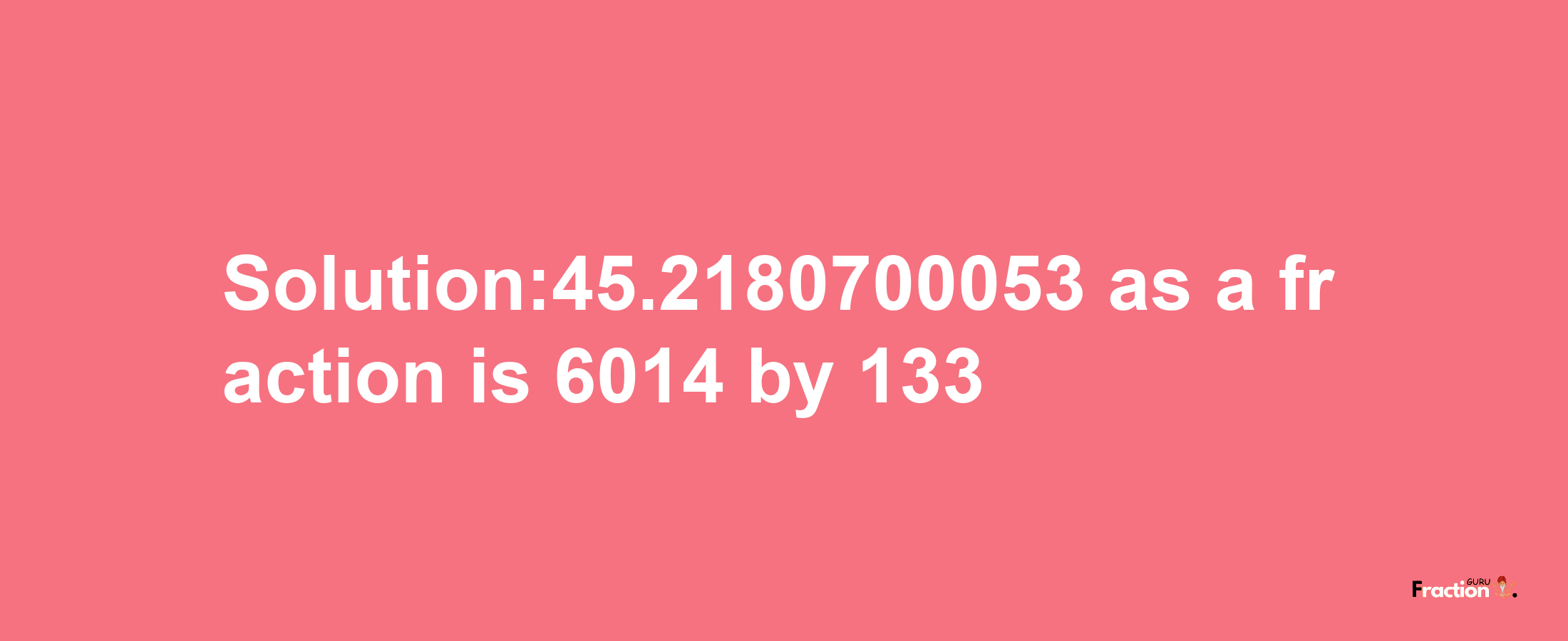 Solution:45.2180700053 as a fraction is 6014/133