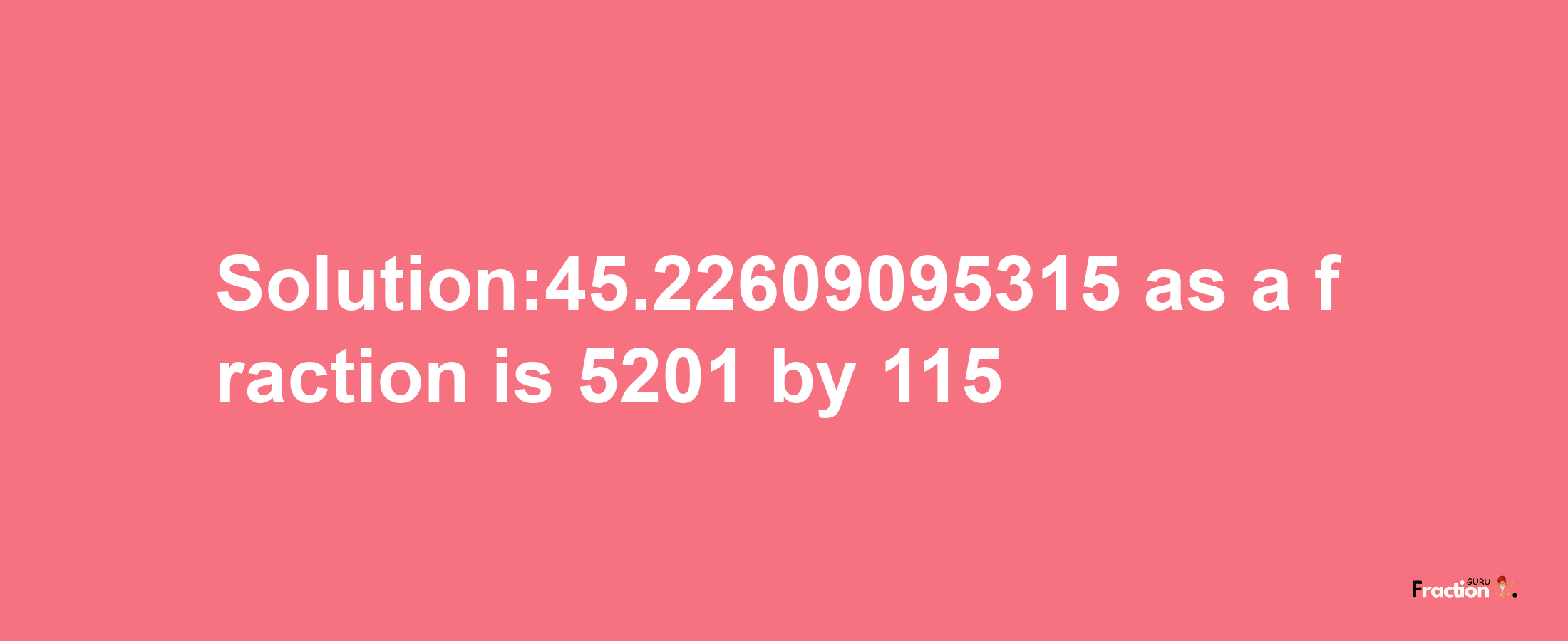 Solution:45.22609095315 as a fraction is 5201/115