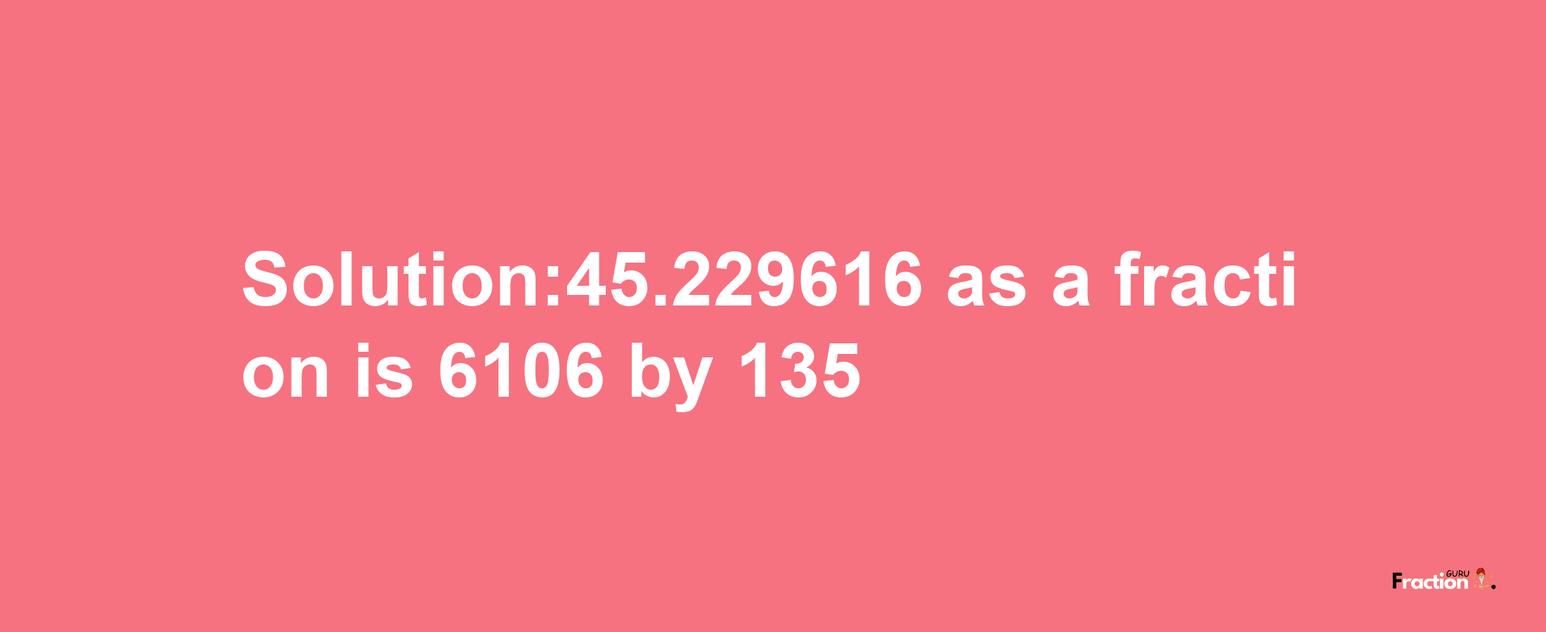 Solution:45.229616 as a fraction is 6106/135